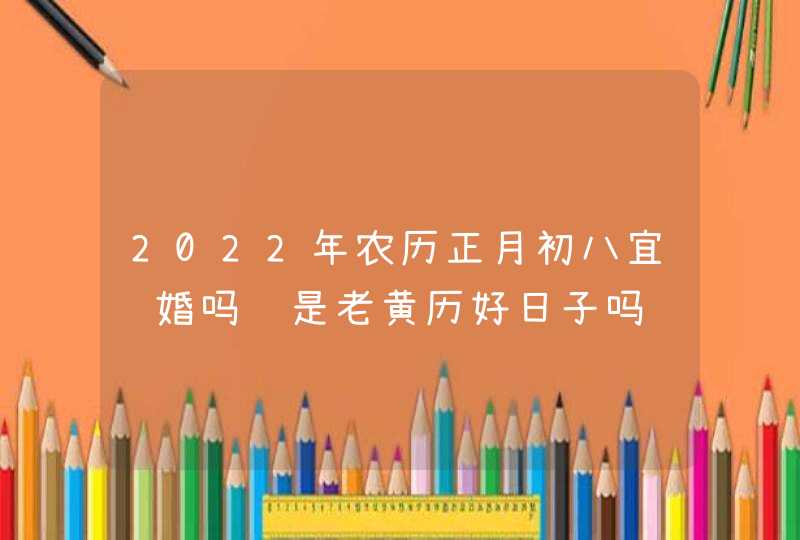 2022年农历正月初八宜订婚吗 是老黄历好日子吗